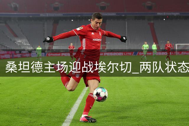 桑坦德主场迎战埃尔切 两队状态各异谁能占优？